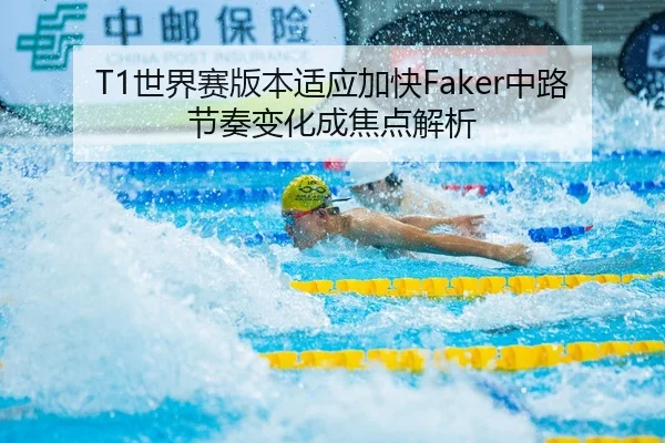 T1世界赛版本适应加快Faker中路节奏变化成焦点解析
